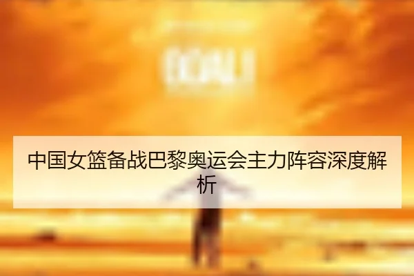 中国女篮备战巴黎奥运会主力阵容深度解析